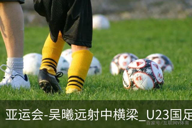 亚运会-吴曦远射中横梁 U23国足0-0憾平伊朗暂列次席